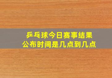 乒乓球今日赛事结果公布时间是几点到几点