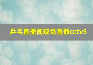 乒乓直播间现场直播cctv5