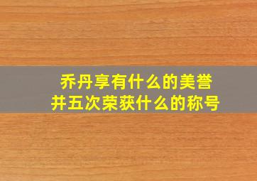 乔丹享有什么的美誉并五次荣获什么的称号