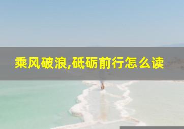 乘风破浪,砥砺前行怎么读