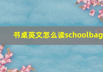 书桌英文怎么读schoolbag