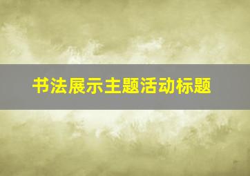 书法展示主题活动标题