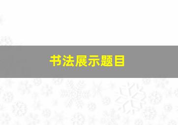 书法展示题目