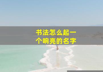 书法怎么起一个响亮的名字