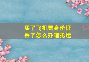 买了飞机票身份证丢了怎么办理托运