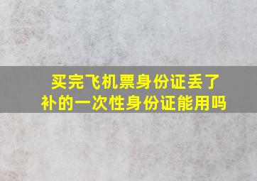 买完飞机票身份证丢了补的一次性身份证能用吗