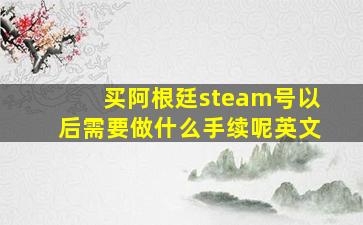 买阿根廷steam号以后需要做什么手续呢英文