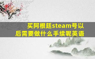 买阿根廷steam号以后需要做什么手续呢英语