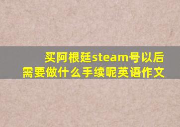 买阿根廷steam号以后需要做什么手续呢英语作文