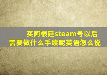 买阿根廷steam号以后需要做什么手续呢英语怎么说