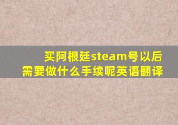 买阿根廷steam号以后需要做什么手续呢英语翻译