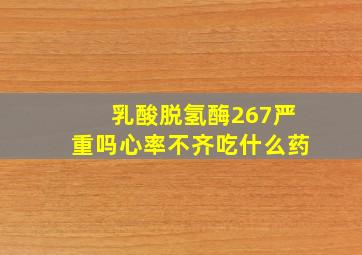 乳酸脱氢酶267严重吗心率不齐吃什么药