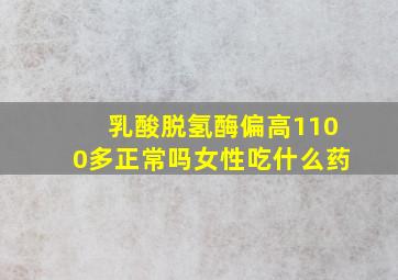 乳酸脱氢酶偏高1100多正常吗女性吃什么药