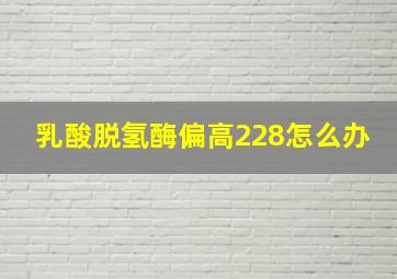 乳酸脱氢酶偏高228怎么办