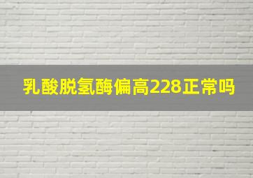 乳酸脱氢酶偏高228正常吗