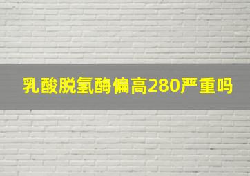 乳酸脱氢酶偏高280严重吗