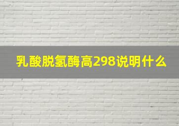 乳酸脱氢酶高298说明什么