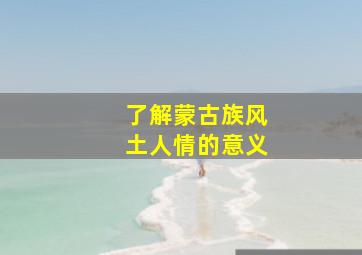 了解蒙古族风土人情的意义