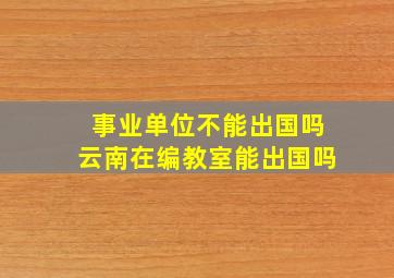 事业单位不能出国吗云南在编教室能出国吗