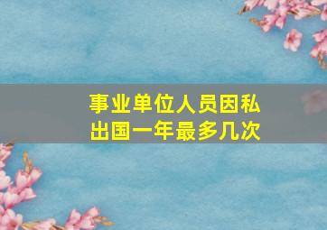 事业单位人员因私出国一年最多几次