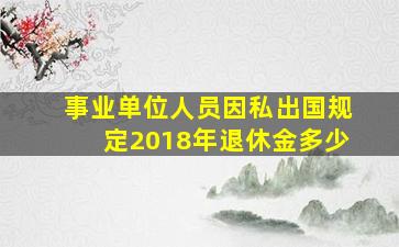 事业单位人员因私出国规定2018年退休金多少