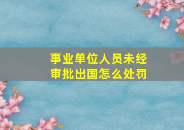 事业单位人员未经审批出国怎么处罚