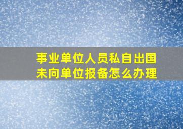 事业单位人员私自出国未向单位报备怎么办理