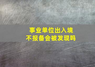 事业单位出入境不报备会被发现吗