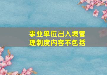 事业单位出入境管理制度内容不包括