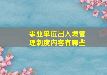 事业单位出入境管理制度内容有哪些