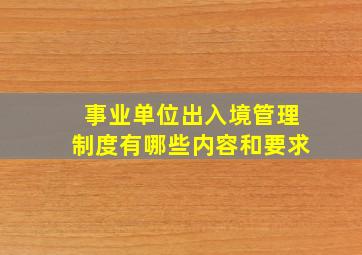 事业单位出入境管理制度有哪些内容和要求