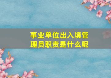 事业单位出入境管理员职责是什么呢