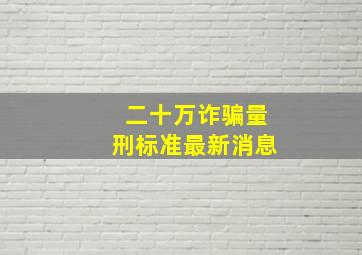 二十万诈骗量刑标准最新消息