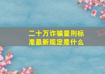 二十万诈骗量刑标准最新规定是什么