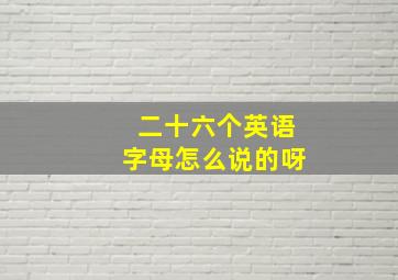 二十六个英语字母怎么说的呀