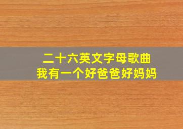 二十六英文字母歌曲我有一个好爸爸好妈妈