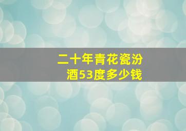 二十年青花瓷汾酒53度多少钱