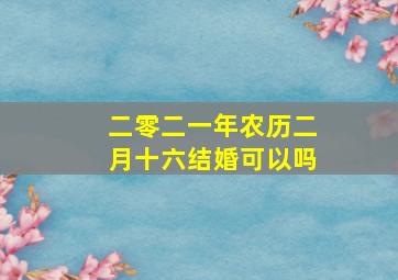 二零二一年农历二月十六结婚可以吗