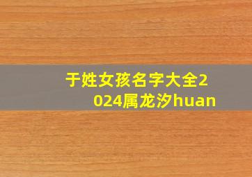 于姓女孩名字大全2024属龙汐huan