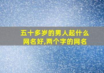 五十多岁的男人起什么网名好,两个字的网名