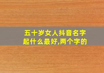 五十岁女人抖音名字起什么最好,两个字的