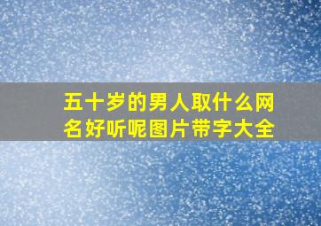 五十岁的男人取什么网名好听呢图片带字大全