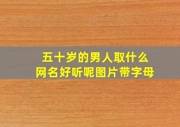 五十岁的男人取什么网名好听呢图片带字母