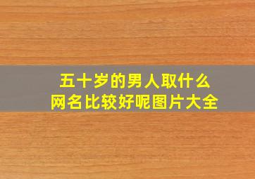 五十岁的男人取什么网名比较好呢图片大全