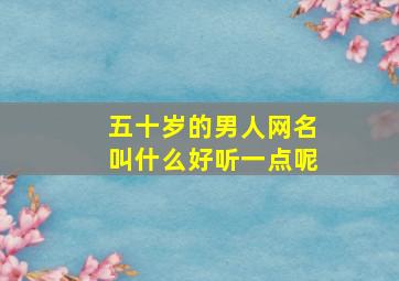 五十岁的男人网名叫什么好听一点呢