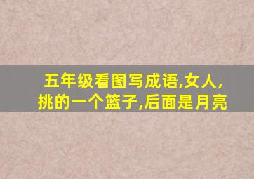 五年级看图写成语,女人,挑的一个篮子,后面是月亮