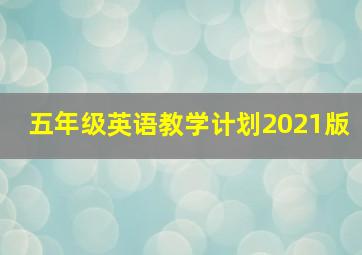 五年级英语教学计划2021版