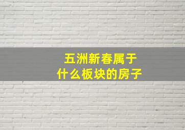 五洲新春属于什么板块的房子