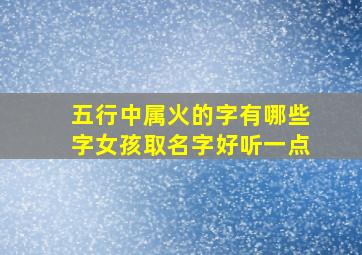 五行中属火的字有哪些字女孩取名字好听一点