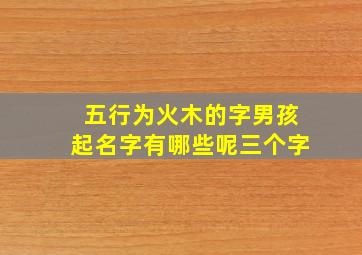 五行为火木的字男孩起名字有哪些呢三个字